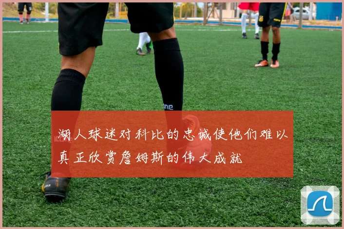 湖人球迷对科比的忠诚使他们难以真正欣赏詹姆斯的伟大成就