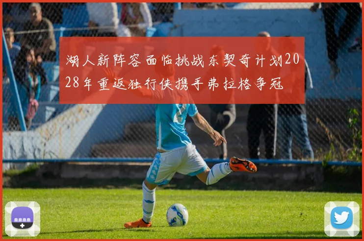 湖人新阵容面临挑战东契奇计划2028年重返独行侠携手弗拉格争冠
