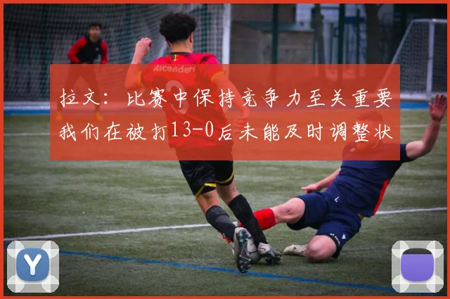 拉文：比赛中保持竞争力至关重要我们在被打13-0后未能及时调整状态