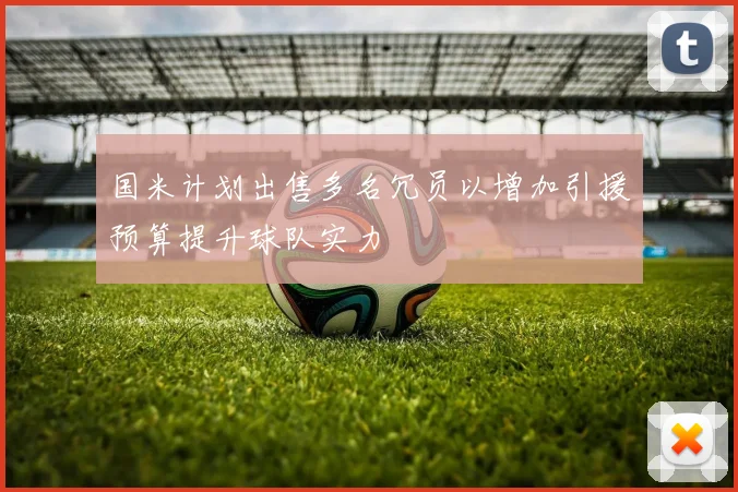 国米计划出售多名冗员以增加引援预算提升球队实力