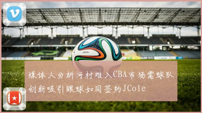 媒体人分析河村难入CBA市场需球队创新吸引眼球如同签约JCole