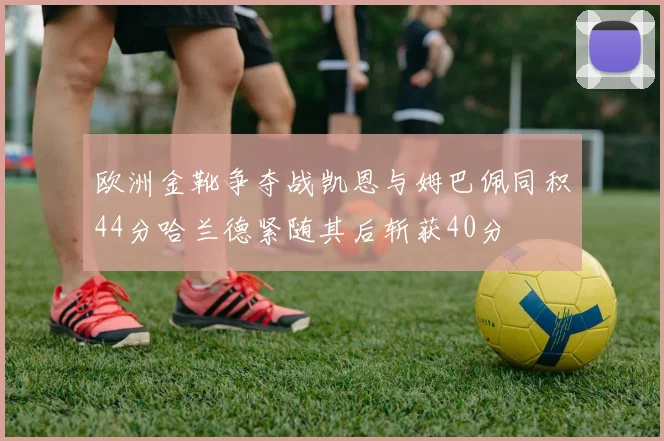 欧洲金靴争夺战凯恩与姆巴佩同积44分哈兰德紧随其后斩获40分