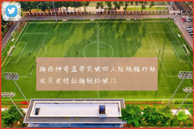 梅西神奇盘带突破四人防线精妙助攻贝尔特拉梅轻松破门