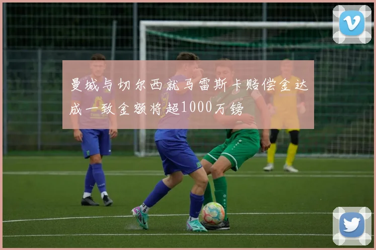 曼城与切尔西就马雷斯卡赔偿金达成一致金额将超1000万镑