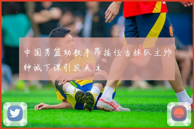 中国男篮助教李昂接任吉林队主帅钟诚下课引发关注