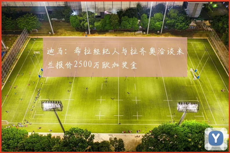 迪马：希拉经纪人与拉齐奥洽谈米兰报价2500万欧加奖金