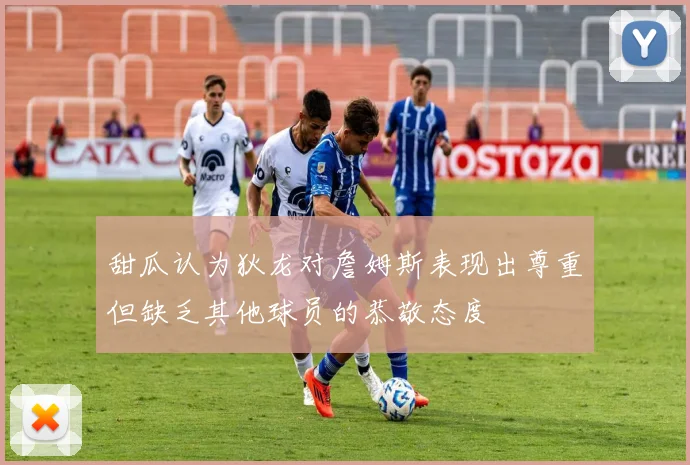 甜瓜认为狄龙对詹姆斯表现出尊重但缺乏其他球员的恭敬态度