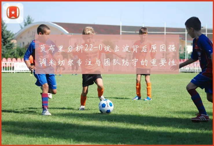 莫布里分析22-0攻击波背后原因强调米切尔专注与团队防守的重要性