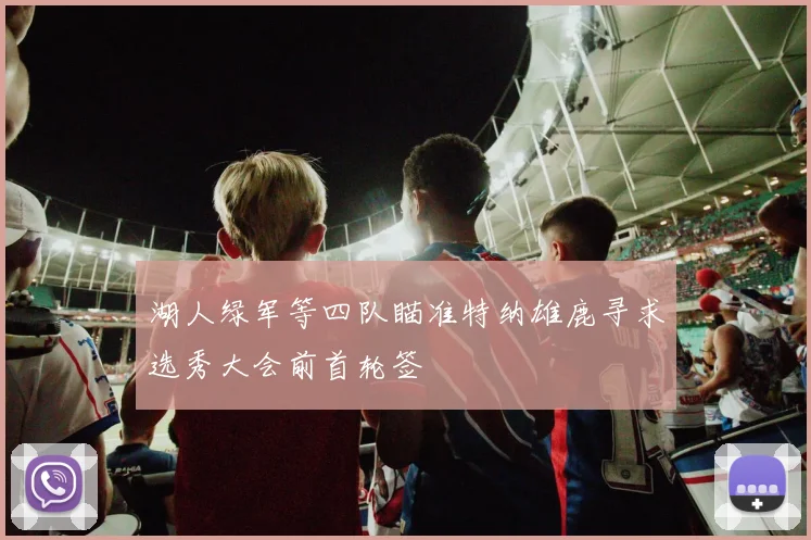 湖人绿军等四队瞄准特纳雄鹿寻求选秀大会前首轮签