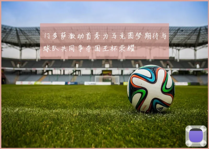 门多萨激动首秀为马竞圆梦期待与球队共同争夺国王杯荣耀
