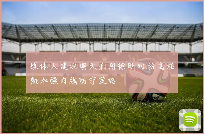 媒体人建议明天利用徐昕对抗高柏凯加强内线防守策略
