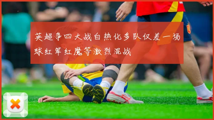 英超争四大战白热化多队仅差一场球红军红魔等激烈混战
