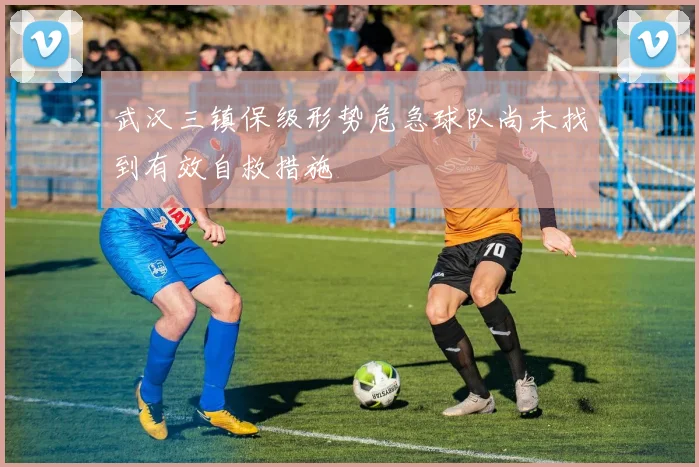 武汉三镇保级形势危急球队尚未找到有效自救措施