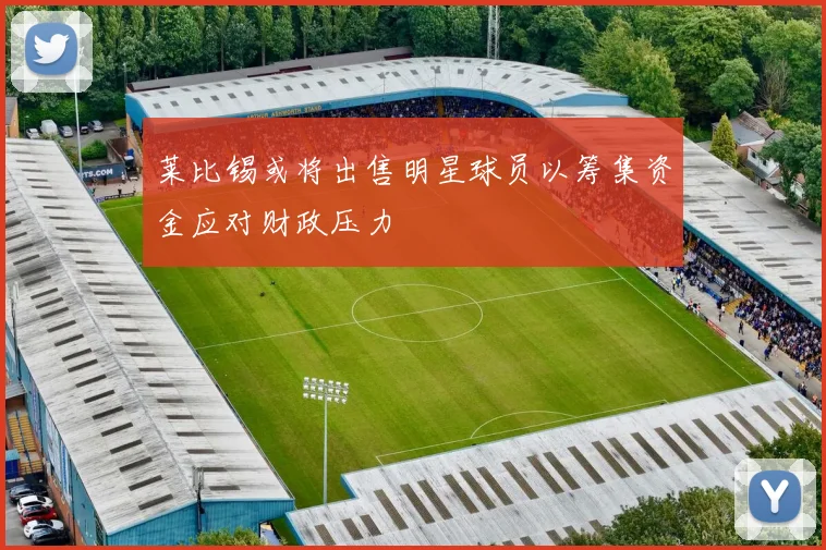 莱比锡或将出售明星球员以筹集资金应对财政压力