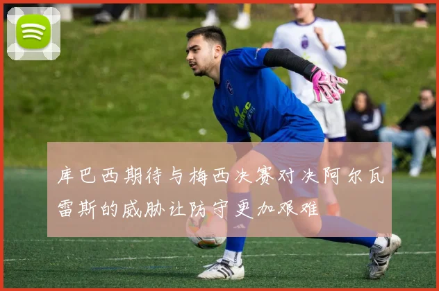 库巴西期待与梅西决赛对决阿尔瓦雷斯的威胁让防守更加艰难