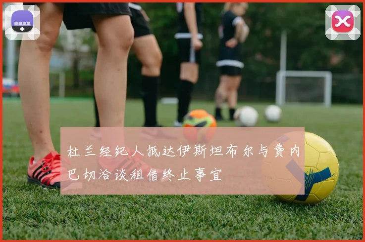 杜兰经纪人抵达伊斯坦布尔与费内巴切洽谈租借终止事宜
