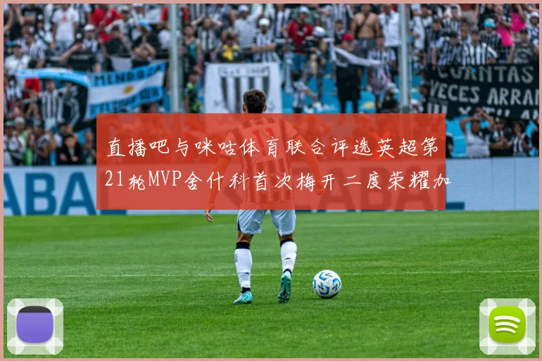 直播吧与咪咕体育联合评选英超第21轮MVP舍什科首次梅开二度荣耀加冕