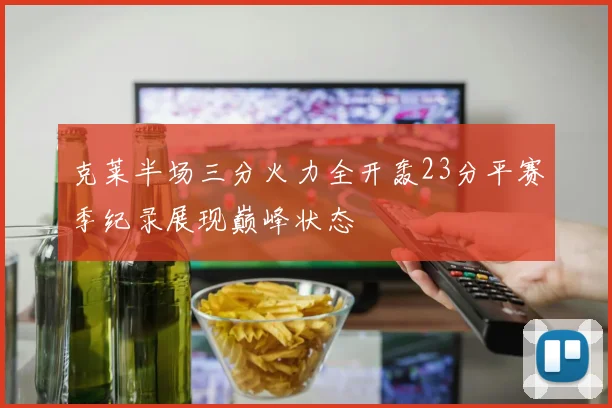 克莱半场三分火力全开轰23分平赛季纪录展现巅峰状态