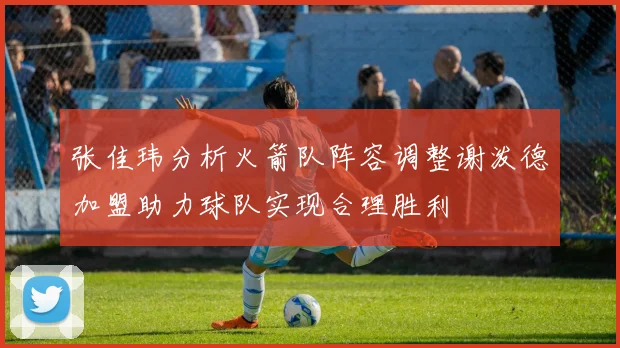 张佳玮分析火箭队阵容调整谢泼德加盟助力球队实现合理胜利