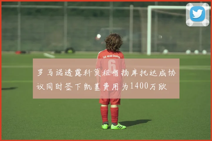 罗马诺透露科莫租借扬库托达成协议同时签下凯基费用为1400万欧
