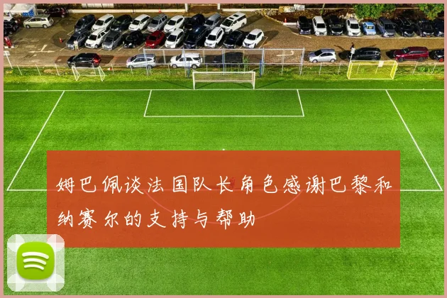 姆巴佩谈法国队长角色感谢巴黎和纳赛尔的支持与帮助