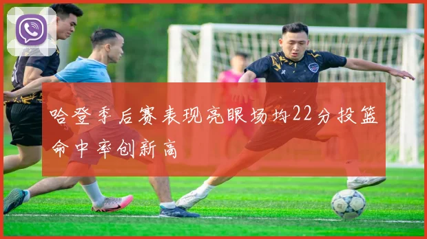 哈登季后赛表现亮眼场均22分投篮命中率创新高